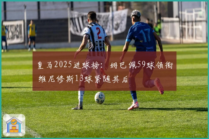 皇马2025进球榜：姆巴佩59球领衔 维尼修斯13球紧随其后