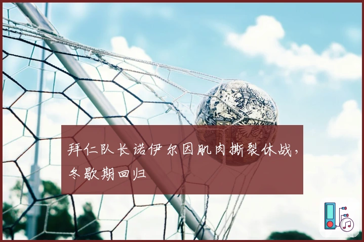 拜仁队长诺伊尔因肌肉撕裂休战，冬歇期回归