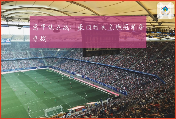 意甲焦点战：豪门对决点燃冠军争夺战