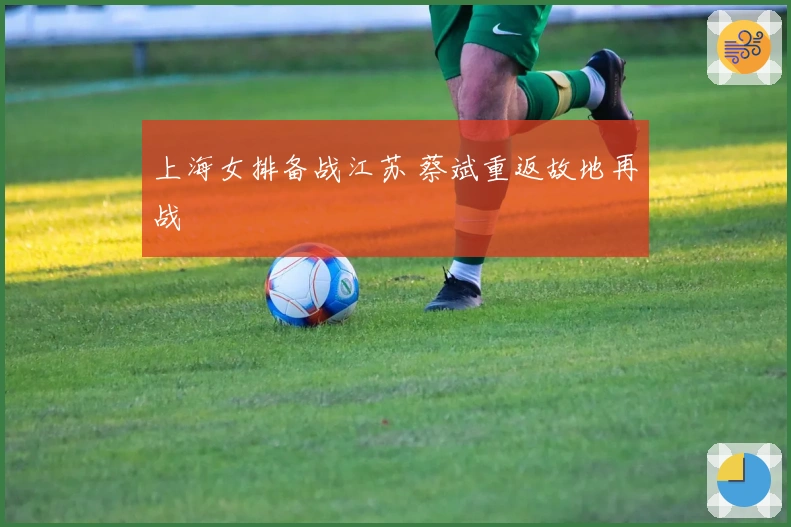 上海女排备战江苏 蔡斌重返故地再战