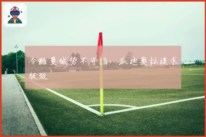 冷酷曼城势不可挡，瓜迪奥拉追求极致