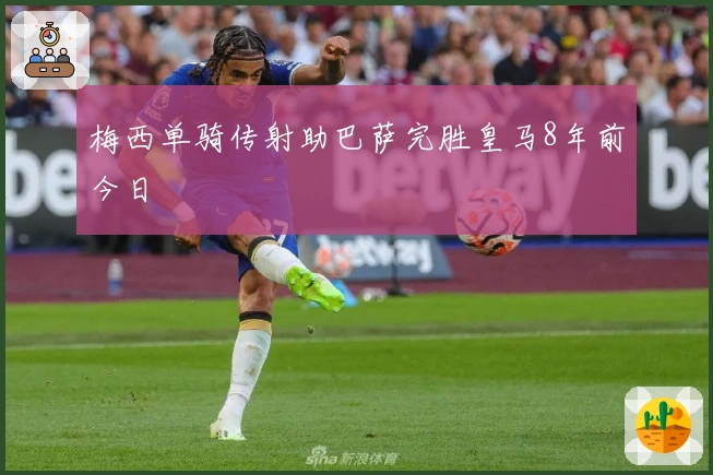 梅西单骑传射助巴萨完胜皇马8年前今日