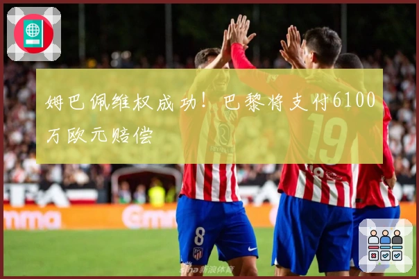 姆巴佩维权成功！巴黎将支付6100万欧元赔偿