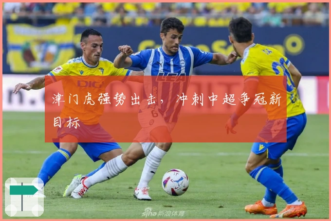 津门虎强势出击，冲刺中超争冠新目标