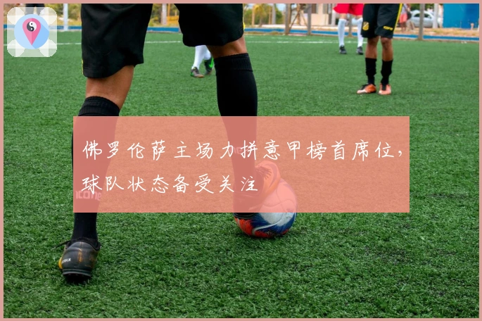 佛罗伦萨主场力拼意甲榜首席位，球队状态备受关注