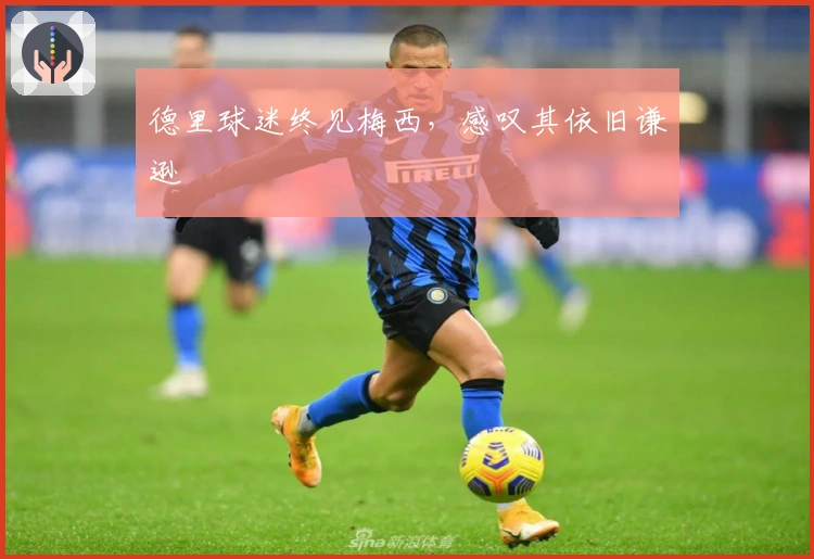 德里球迷终见梅西，感叹其依旧谦逊