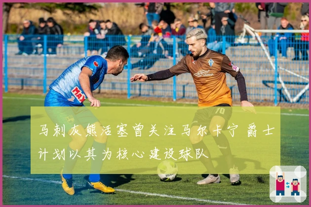 马刺灰熊活塞曾关注马尔卡宁 爵士计划以其为核心建设球队