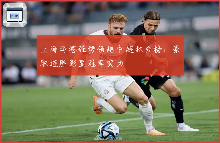 上海海港强势领跑中超积分榜，豪取连胜彰显冠军实力
