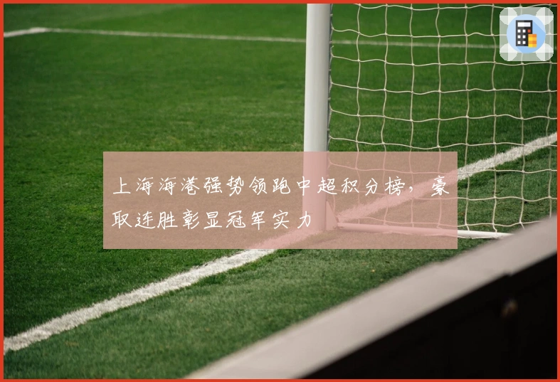 上海海港强势领跑中超积分榜，豪取连胜彰显冠军实力