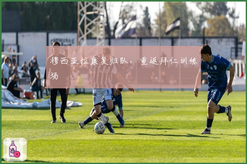 穆西亚拉康复归队，重返拜仁训练场