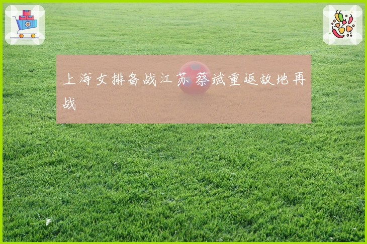 上海女排备战江苏 蔡斌重返故地再战