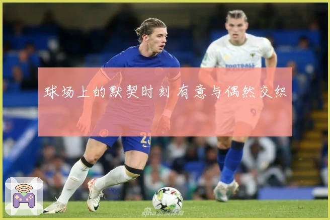球场上的默契时刻 有意与偶然交织