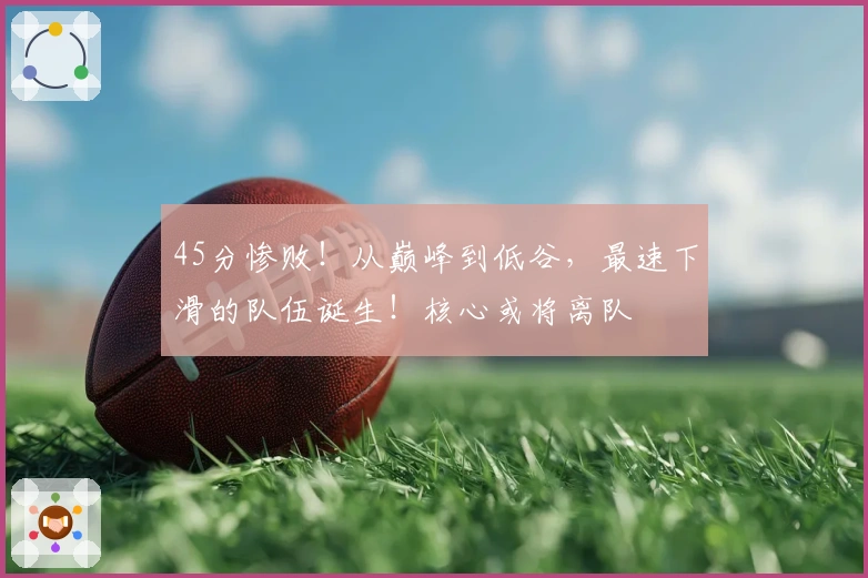 45分惨败！从巅峰到低谷，最速下滑的队伍诞生！核心或将离队