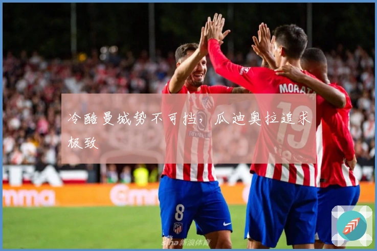 冷酷曼城势不可挡，瓜迪奥拉追求极致