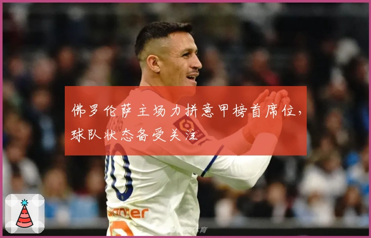 佛罗伦萨主场力拼意甲榜首席位，球队状态备受关注