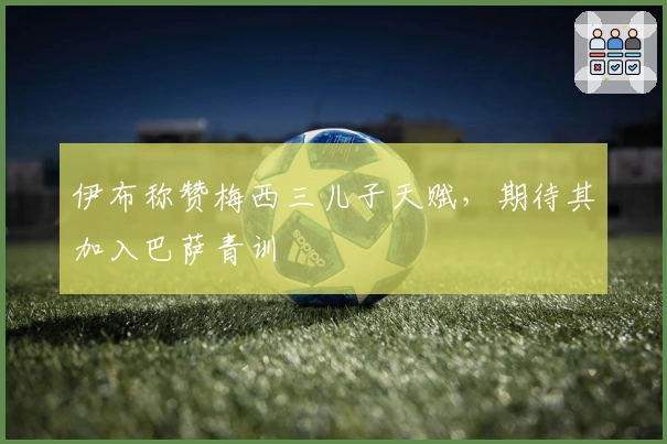 伊布称赞梅西三儿子天赋，期待其加入巴萨青训