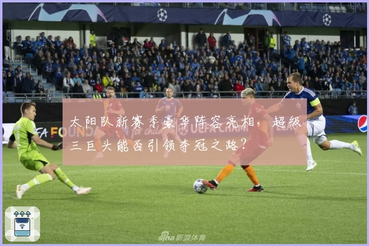 太阳队新赛季豪华阵容亮相，超级三巨头能否引领夺冠之路？